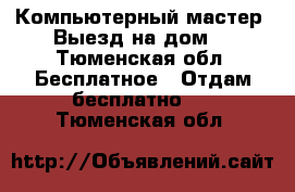 Компьютерный мастер. Выезд на дом. - Тюменская обл. Бесплатное » Отдам бесплатно   . Тюменская обл.